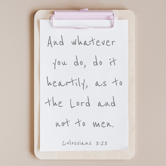 And whatever you do, do it heartily, as to the Lord and not to men. - Colossians 3:23