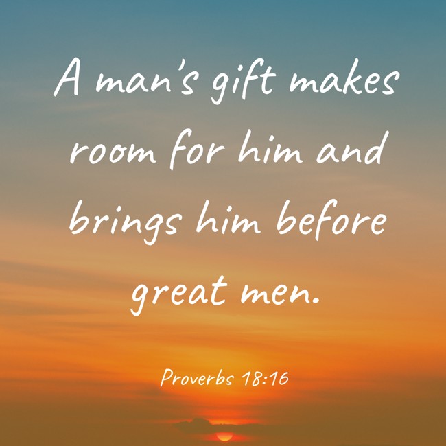 A man's gift makes room for him and brings him before great men. - Proverbs 18:16