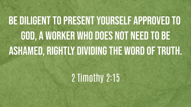 Be diligent to present yourself approved to God, a worker who does not need to be ashamed, rightly dividing the word of truth. - 2 Timothy 2:15