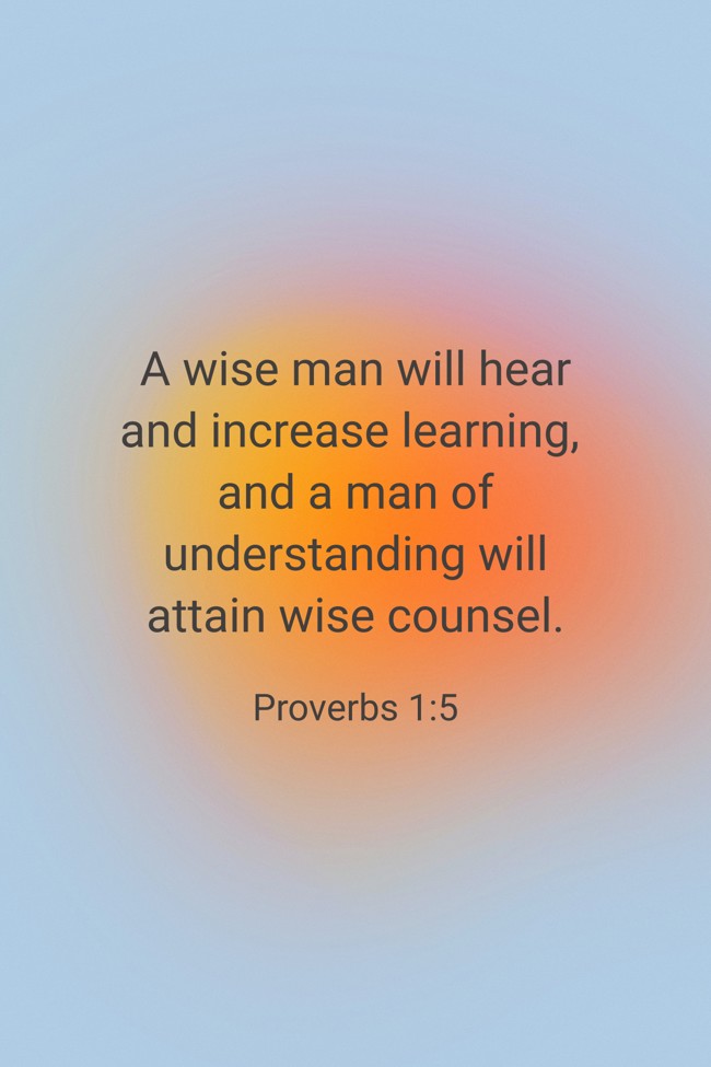 A wise man will hear and increase learning, and a man of understanding will attain wise counsel. - Proverbs 1:5