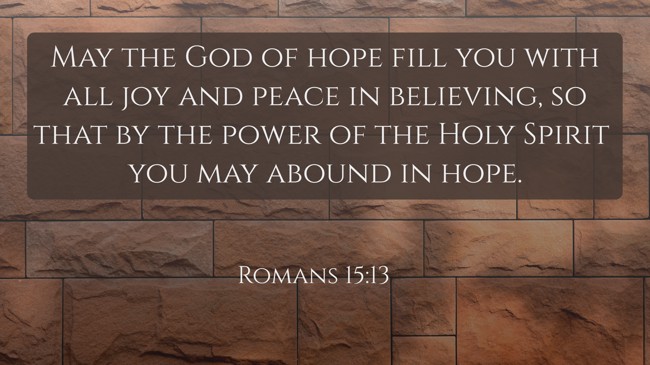 May the God of hope fill you with all joy and peace in believing, so that by the power of the Holy Spirit you may abound in hope. - Romans 15:13