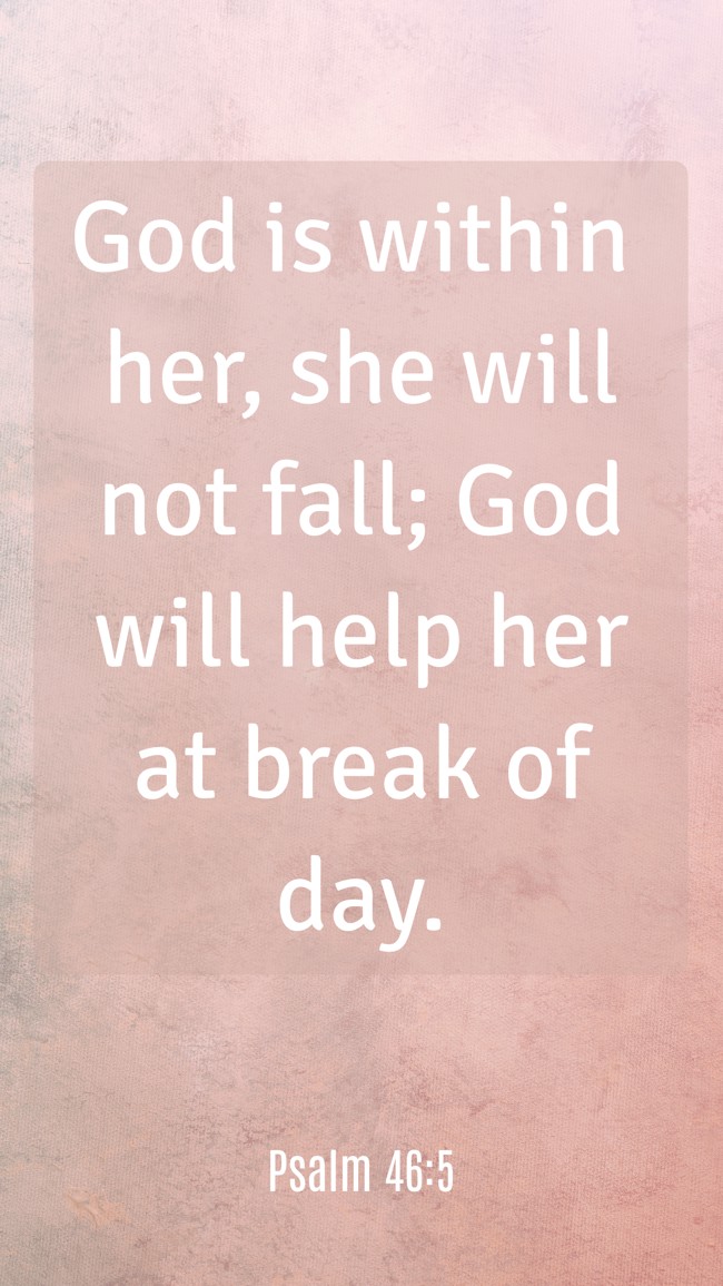 God is within her, she will not fall; God will help her at break of day. - Psalm 46:5