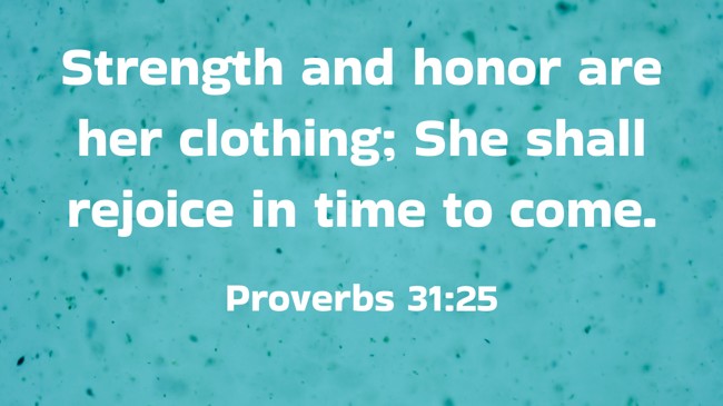 Strength and honor are her clothing; She shall rejoice in time to come. - Proverbs 31:25