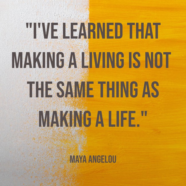 I've learned that making a living is not the same thing as making a life. - Maya Angelou
