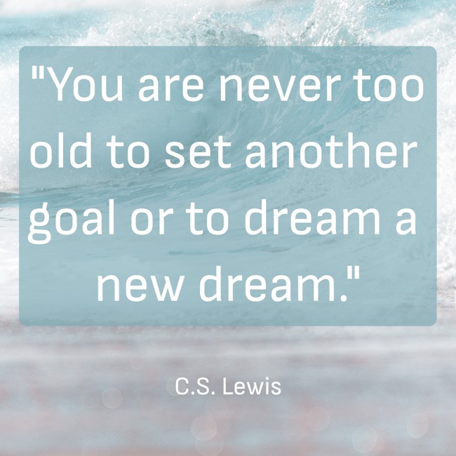 You are never too old to set another goal or to dream a new dream. - C.S. Lewis