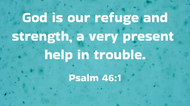  God is our refuge and strength, a very present help in trouble.   - Psalm 46:1 