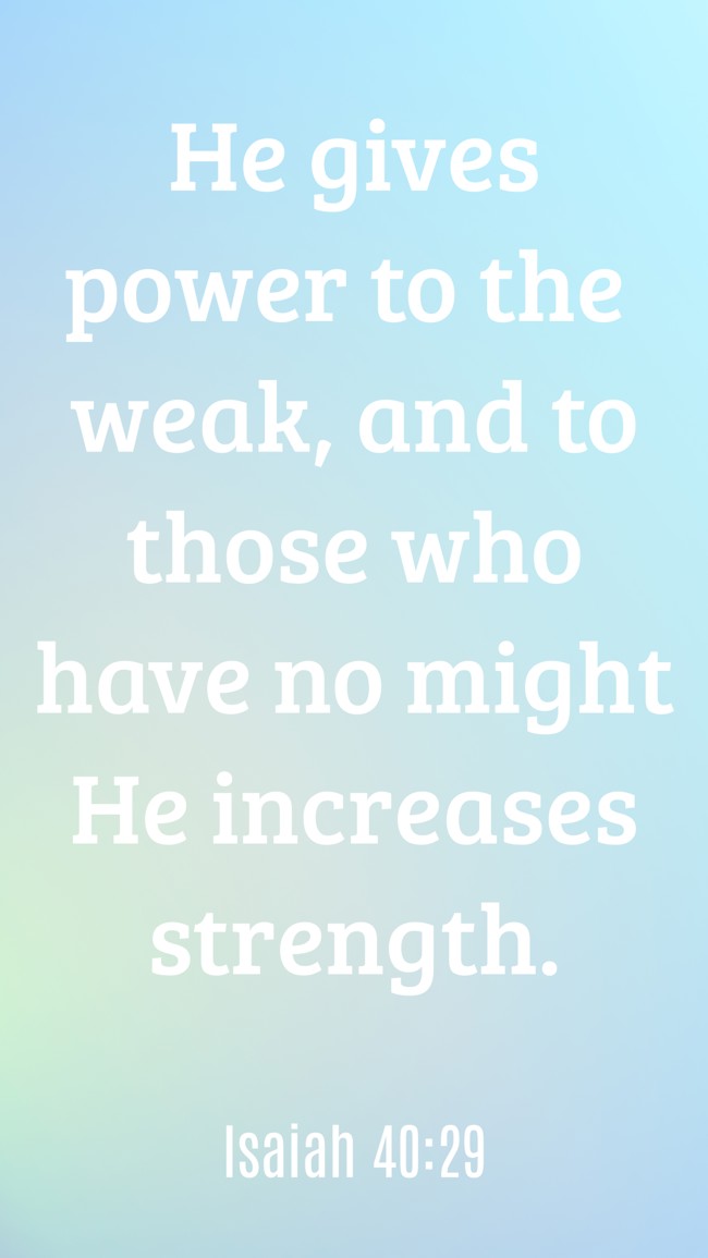  He gives power to the weak, and to those who have no might He increases strength.   - Isaiah 40:29 