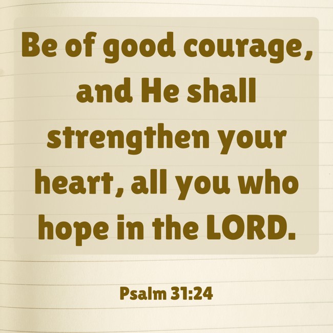  Be of good courage, and He shall strengthen your heart, all you who hope in the LORD.   - Psalm 31:24 