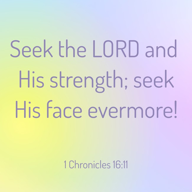 Seek the LORD and His strength; seek His face evermore!   - 1 Chronicles 16:11 