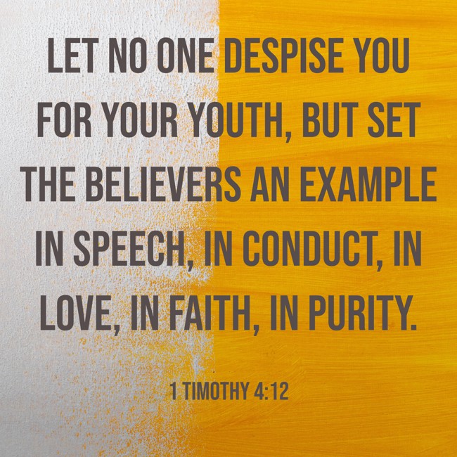 Let no one despise you for your youth, but set the believers an example in speech, in conduct, in love, in faith, in purity. - 1 Timothy 4:12
