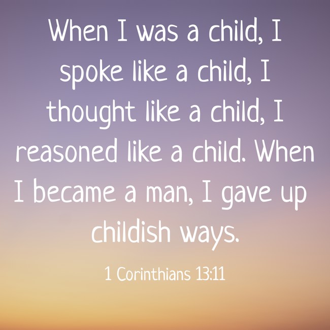 When I was a child, I spoke like a child, I thought like a child, I reasoned like a child. When I became a man, I gave up childish ways. - 1 Corinthians 13:11