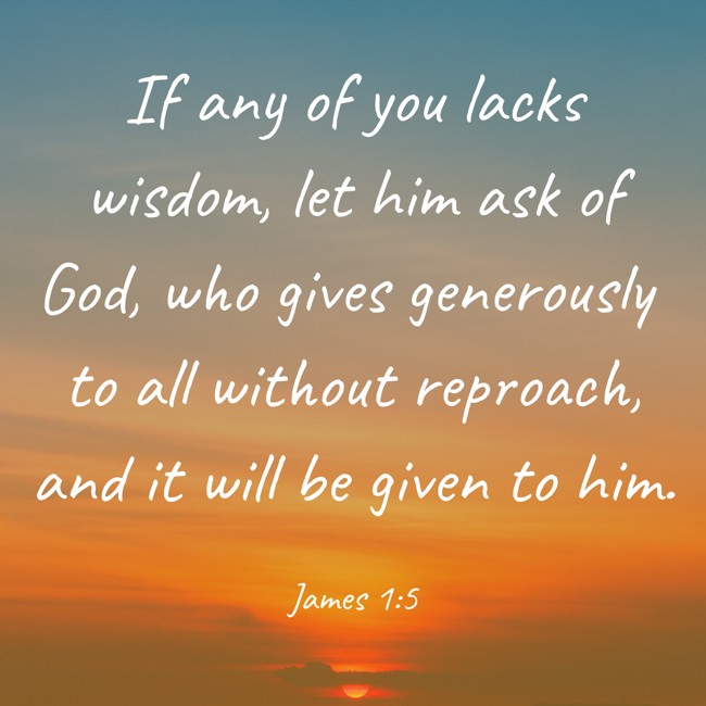 If any of you lacks wisdom, let him ask of God, who gives generously to all without reproach, and it will be given to him. - James 1:5