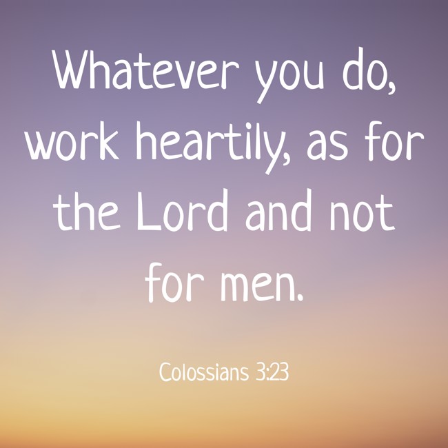 Whatever you do, work heartily, as for the Lord and not for men. - Colossians 3:23