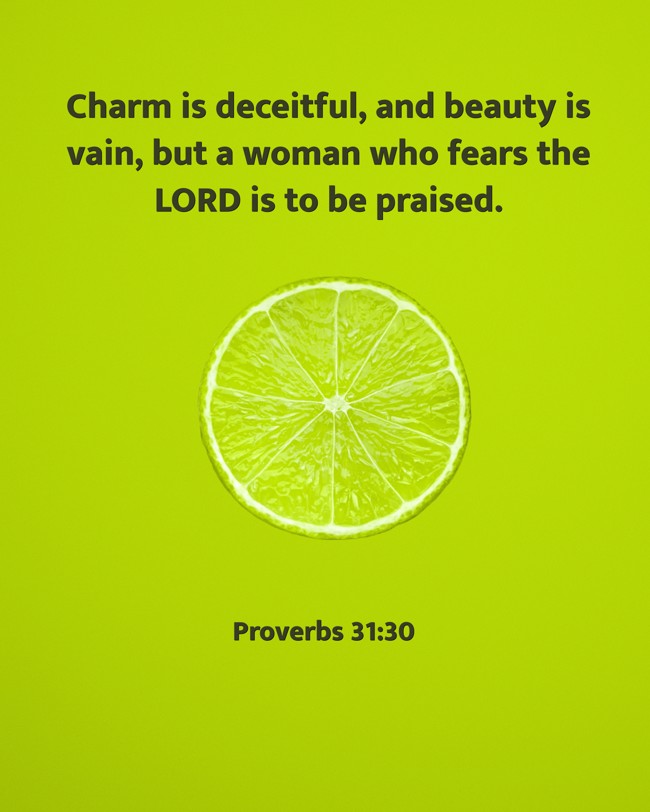 Charm is deceitful, and beauty is vain, but a woman who fears the LORD is to be praised. - Proverbs 31:30