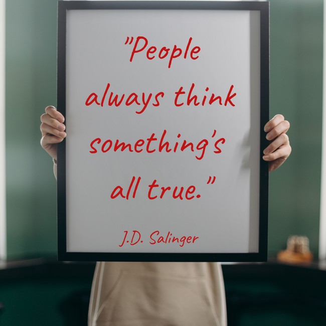 People always think something's all true. - J.D. Salinger