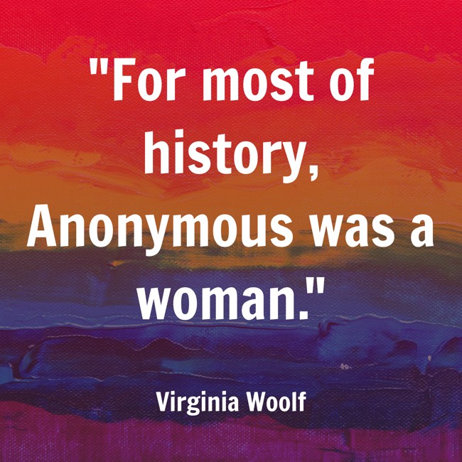 For most of history, Anonymous was a woman. - Virginia Woolf