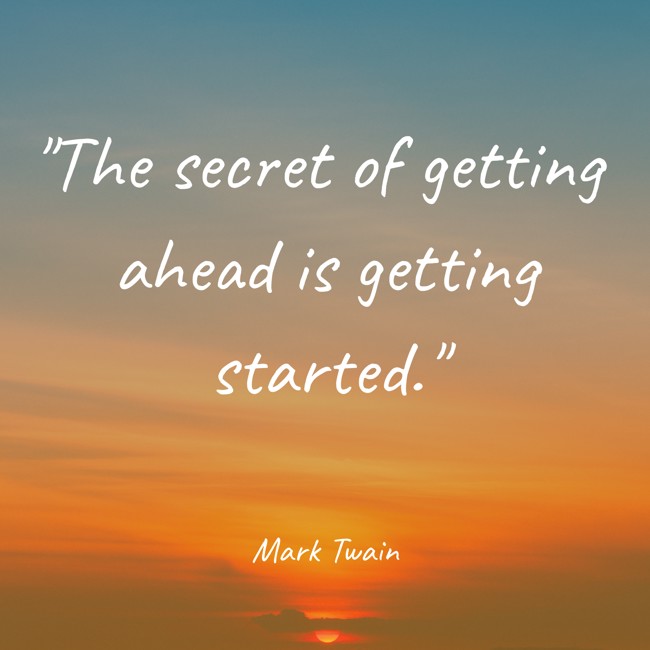 The secret of getting ahead is getting started. - Mark Twain