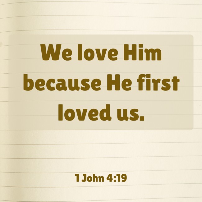 We love Him because He first loved us. - 1 John 4:19