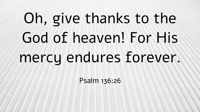 Oh, give thanks to the God of heaven! For His mercy endures forever. - Psalm 136:26