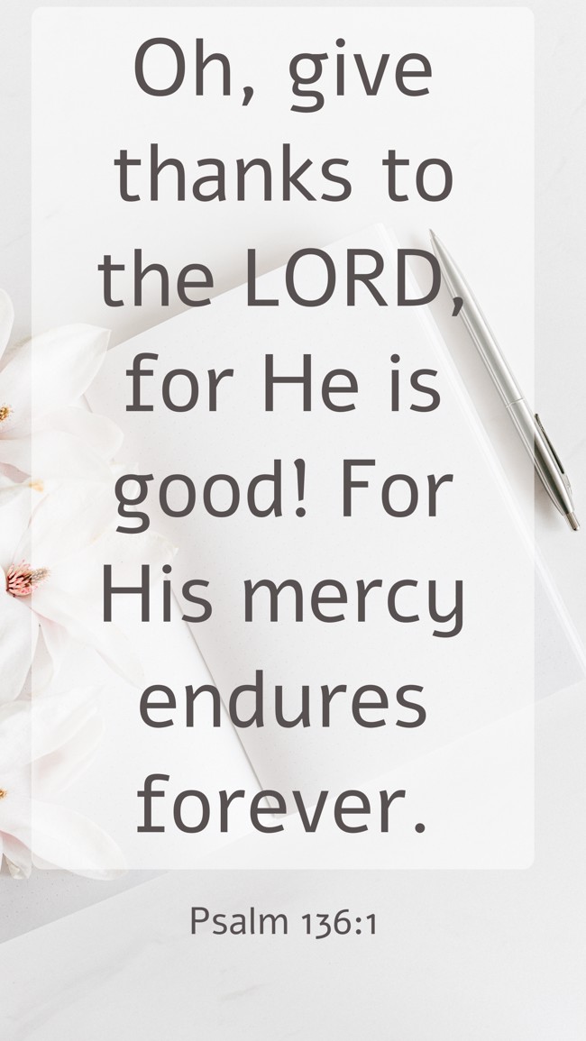 Oh, give thanks to the LORD, for He is good! For His mercy endures forever. - Psalm 136:1