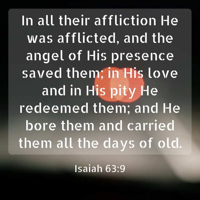 In all their affliction He was afflicted, and the angel of His presence saved them; in His love and in His pity He redeemed them; and He bore them and carried them all the days of old. - Isaiah 63:9