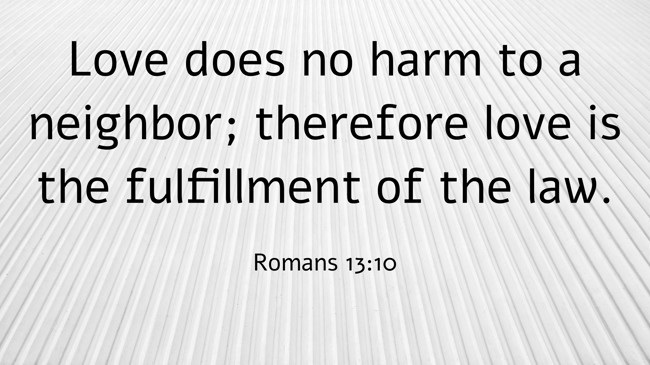 Love does no harm to a neighbor; therefore love is the fulfillment of the law. - Romans 13:10