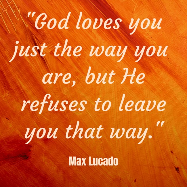 God loves you just the way you are, but He refuses to leave you that way. - Max Lucado