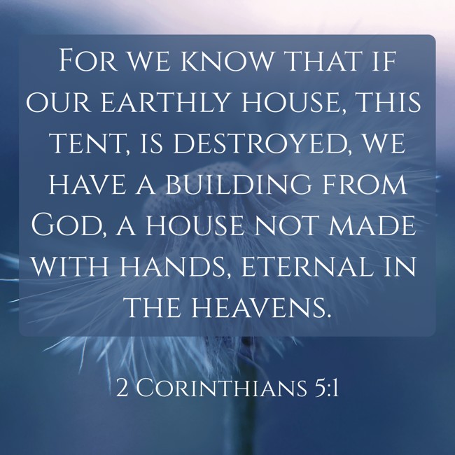 For we know that if our earthly house, this tent, is destroyed, we have a building from God, a house not made with hands, eternal in the heavens. - 2 Corinthians 5:1