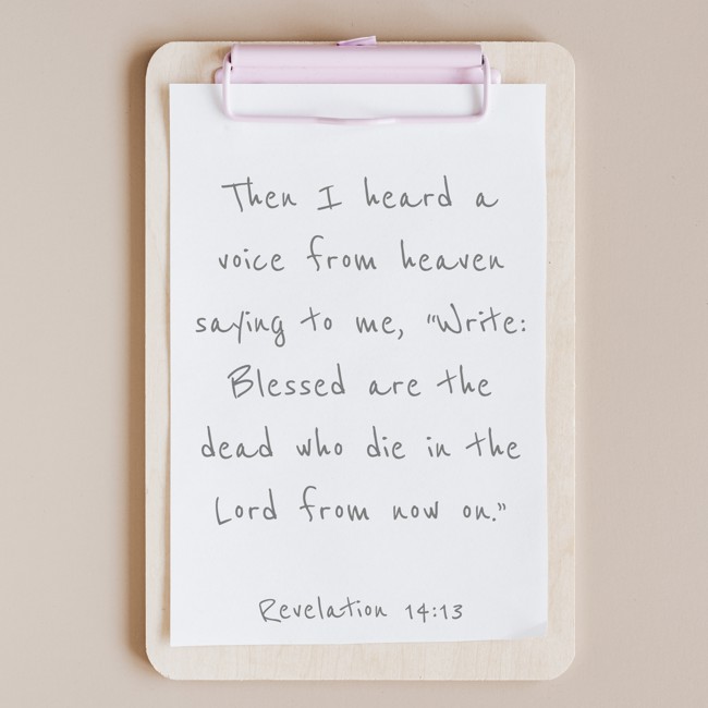 Then I heard a voice from heaven saying to me, “Write: Blessed are the dead who die in the Lord from now on.” - Revelation 14:13