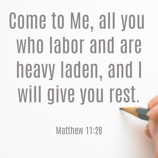 Come to Me, all you who labor and are heavy laden, and I will give you rest. - Matthew 11:28