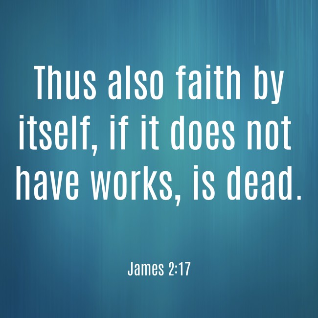  Thus also faith by itself, if it does not have works, is dead.   - James 2:17 