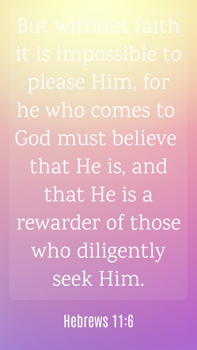  But without faith it is impossible to please Him, for he who comes to God must believe that He is, and that He is a rewarder of those who diligently seek Him.   - Hebrews 11:6 