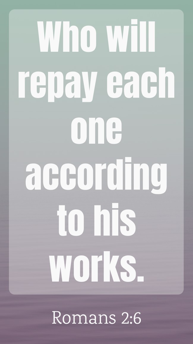  Who will repay each one according to his works.   - Romans 2:6 