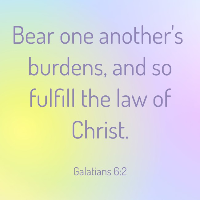 Bear one another's burdens, and so fulfill the law of Christ. - Galatians 6:2