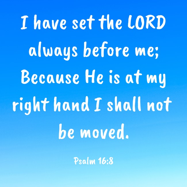 I have set the LORD always before me; Because He is at my right hand I shall not be moved. - Psalm 16:8