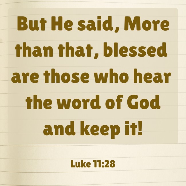 But He said, More than that, blessed are those who hear the word of God and keep it! - Luke 11:28