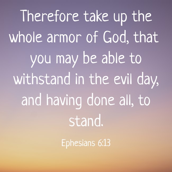Therefore take up the whole armor of God, that you may be able to withstand in the evil day, and having done all, to stand. - Ephesians 6:13