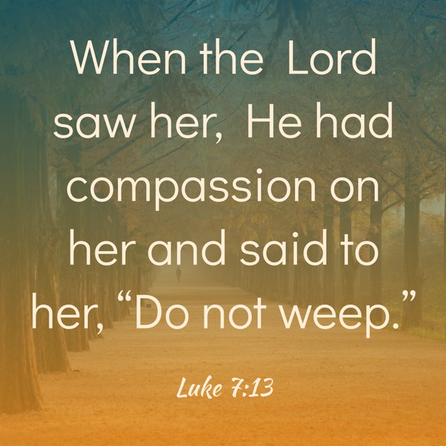 When the Lord saw her, He had compassion on her and said to her, “Do not weep.” - Luke 7:13