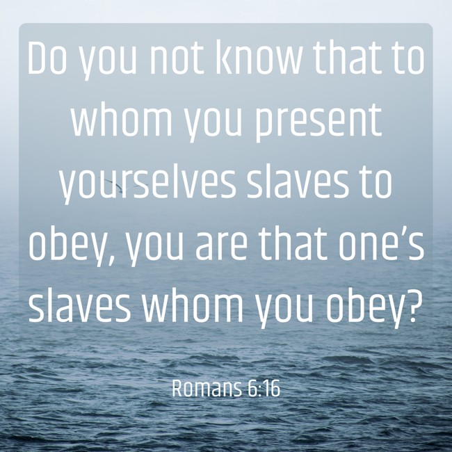 Do you not know that to whom you present yourselves slaves to obey, you are that one’s slaves whom you obey? - Romans 6:16