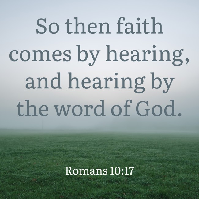  So then faith comes by hearing, and hearing by the word of God.   - Romans 10:17 