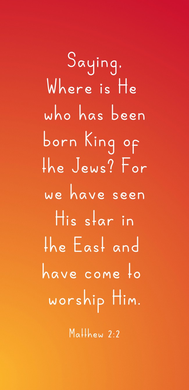  Saying, Where is He who has been born King of the Jews? For we have seen His star in the East and have come to worship Him.   - Matthew 2:2 