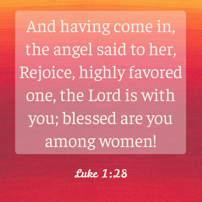  And having come in, the angel said to her, Rejoice, highly favored one, the Lord is with you; blessed are you among women!   - Luke 1:28 