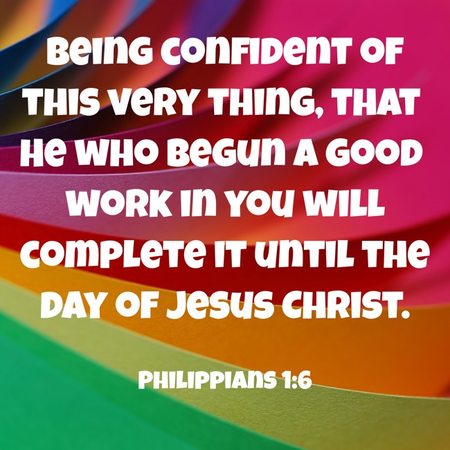 Being confident of this very thing, that He who begun a good work in you will complete it until the day of Jesus Christ. - Philippians 1:6