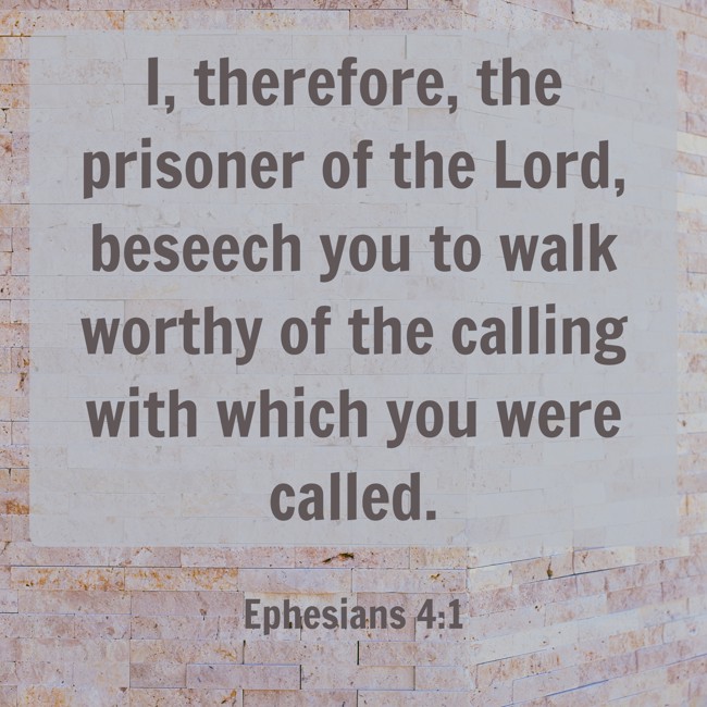  I, therefore, the prisoner of the Lord, beseech you to walk worthy of the calling with which you were called.   - Ephesians 4:1 