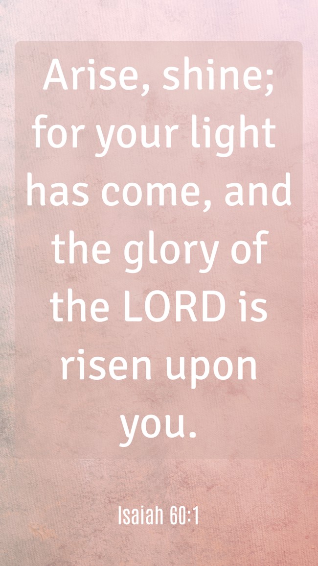  Arise, shine; for your light has come, and the glory of the LORD is risen upon you.   - Isaiah 60:1 