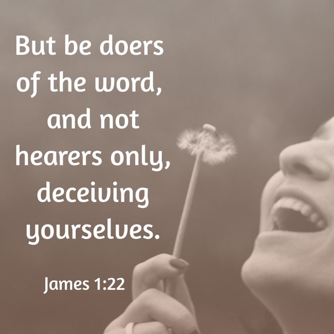  But be doers of the word, and not hearers only, deceiving yourselves.   - James 1:22 