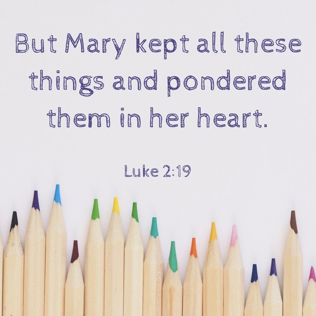  But Mary kept all these things and pondered them in her heart.   - Luke 2:19 