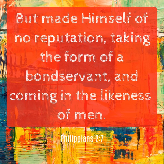  But made Himself of no reputation, taking the form of a bondservant, and coming in the likeness of men.   - Philippians 2:7 