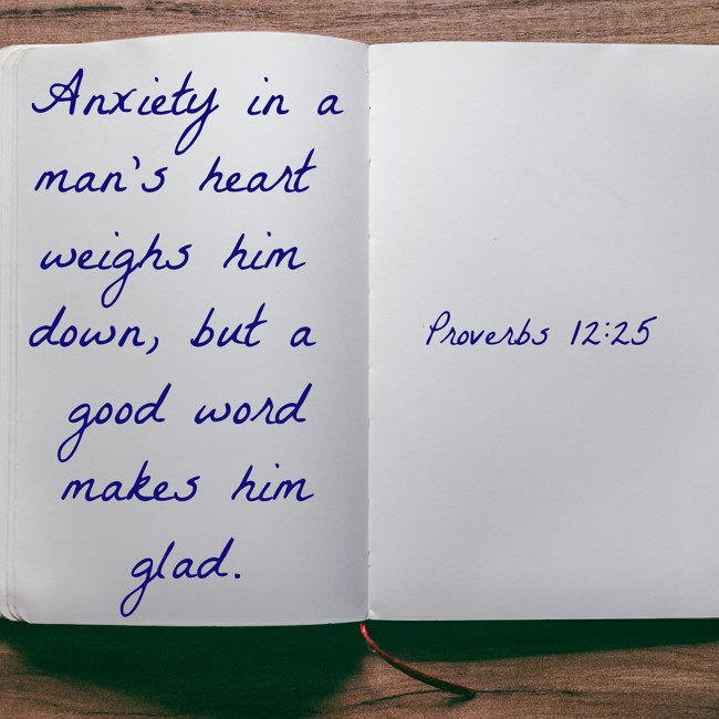 Anxiety in a man's heart weighs him down, but a good word makes him glad. - Proverbs 12:25
