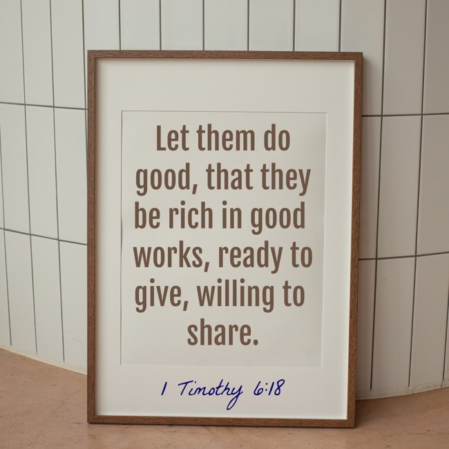  Let them do good, that they be rich in good works, ready to give, willing to share.   - 1 Timothy 6:18 